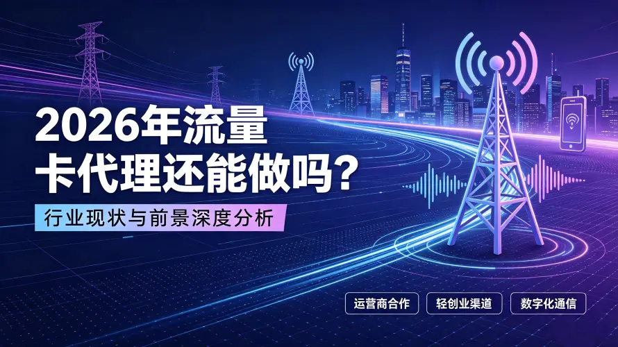 2026年流量卡代理还能做吗？行业现状与前景深度分析